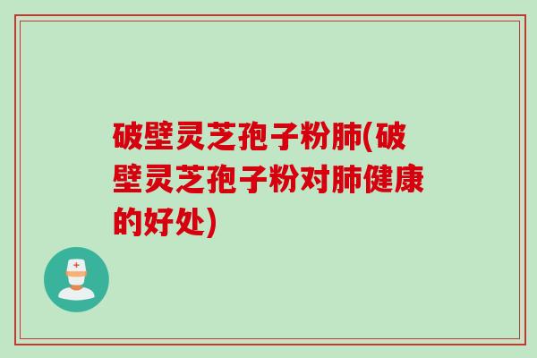 破壁灵芝孢子粉肺(破壁灵芝孢子粉对肺健康的好处)