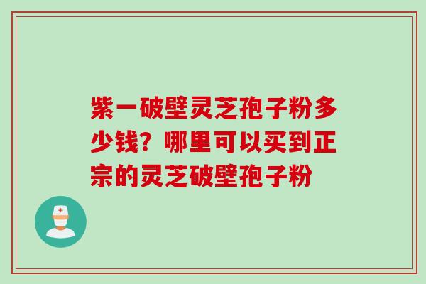 紫一破壁灵芝孢子粉多少钱？哪里可以买到正宗的灵芝破壁孢子粉