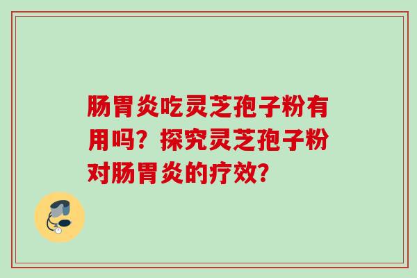肠胃炎吃灵芝孢子粉有用吗？探究灵芝孢子粉对肠胃炎的疗效？