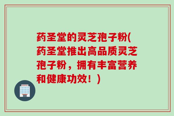 药圣堂的灵芝孢子粉(药圣堂推出高品质灵芝孢子粉，拥有丰富营养和健康功效！)