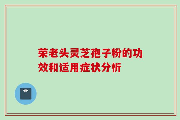 荣老头灵芝孢子粉的功效和适用症状分析