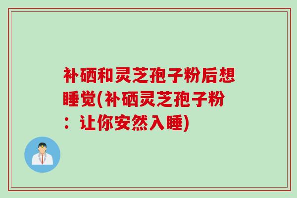 补硒和灵芝孢子粉后想睡觉(补硒灵芝孢子粉：让你安然入睡)