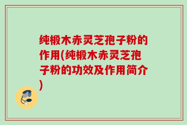 纯椴木赤灵芝孢子粉的作用(纯椴木赤灵芝孢子粉的功效及作用简介)