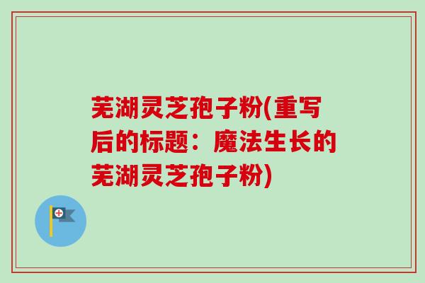 芜湖灵芝孢子粉(重写后的标题：魔法生长的芜湖灵芝孢子粉)