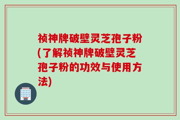祯神牌破壁灵芝孢子粉(了解祯神牌破壁灵芝孢子粉的功效与使用方法) 祯神牌破壁灵芝孢子粉(了解祯神牌破壁灵芝孢子粉的功效与使用方法)