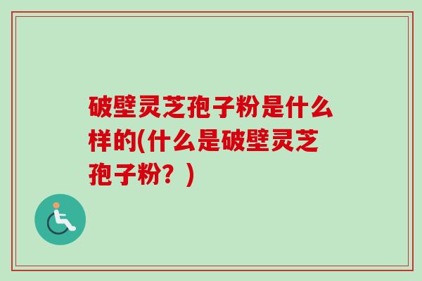 破壁灵芝孢子粉是什么样的(什么是破壁灵芝孢子粉？)