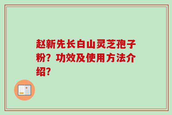 赵新先长白山灵芝孢子粉？功效及使用方法介绍？