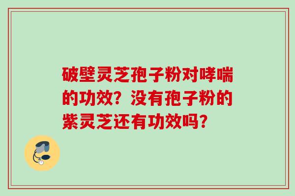 破壁灵芝孢子粉对哮喘的功效？没有孢子粉的紫灵芝还有功效吗？