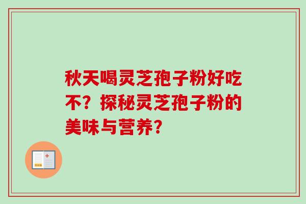 秋天喝灵芝孢子粉好吃不？探秘灵芝孢子粉的美味与营养？