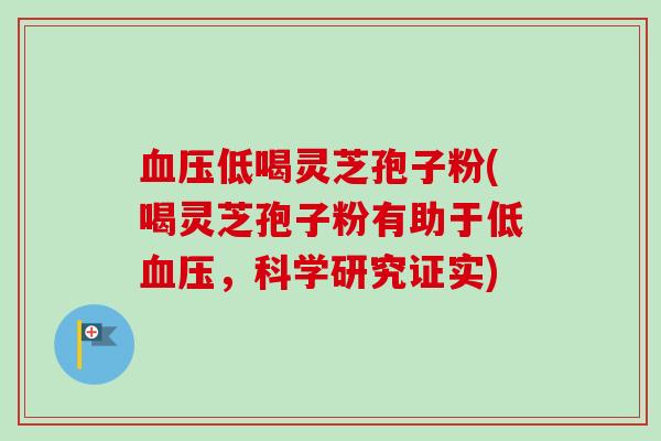 低喝灵芝孢子粉(喝灵芝孢子粉有助于低,科学研究证实) 低喝灵芝孢子粉(喝灵芝孢子粉有助于低,科学研究证实)