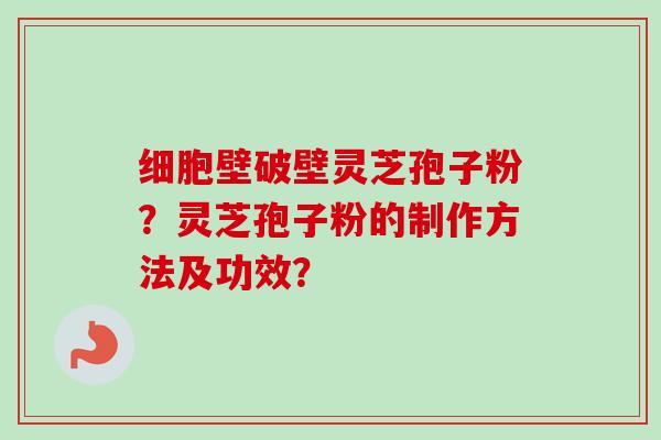 细胞壁破壁灵芝孢子粉？灵芝孢子粉的制作方法及功效？