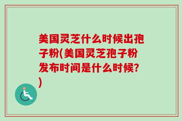 美国灵芝什么时候出孢子粉(美国灵芝孢子粉发布时间是什么时候?) 美国灵芝什么时候出孢子粉(美国灵芝孢子粉发布时间是什么时候?)