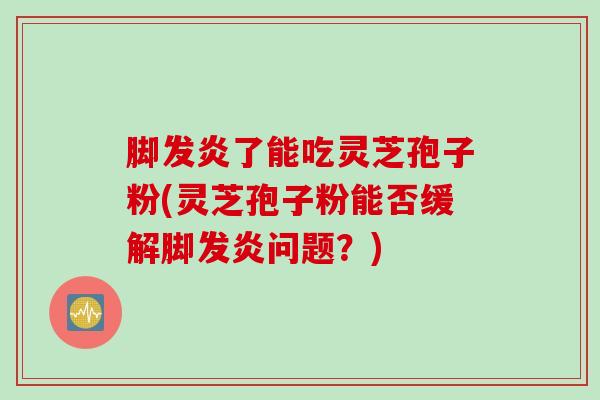 脚发炎了能吃灵芝孢子粉(灵芝孢子粉能否缓解脚发炎问题？)
