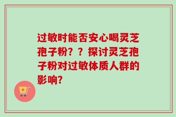 过敏时能否安心喝灵芝孢子粉？？探讨灵芝孢子粉对过敏体质人群的影响？