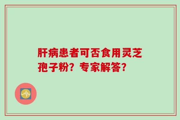 肝病患者可否食用灵芝孢子粉？专家解答？