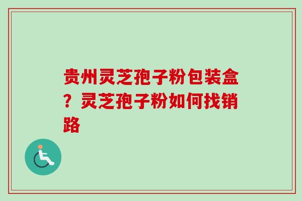 贵州灵芝孢子粉包装盒？灵芝孢子粉如何找销路