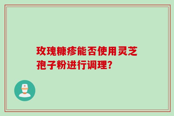 玫瑰糠疹能否使用灵芝孢子粉进行调理？