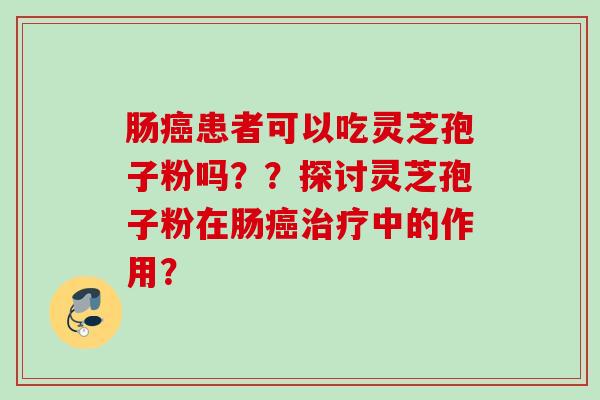 肠癌患者可以吃灵芝孢子粉吗？？探讨灵芝孢子粉在肠癌治疗中的作用？