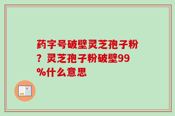 药字号破壁灵芝孢子粉？灵芝孢子粉破壁99%什么意思