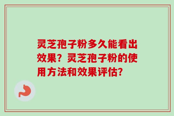 灵芝孢子粉多久能看出效果?灵芝孢子粉的使用方法和效果评估? 灵芝孢子粉多久能看出效果?灵芝孢子粉的使用方法和效果评估?