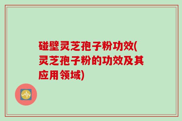 碰壁灵芝孢子粉功效(灵芝孢子粉的功效及其应用领域)