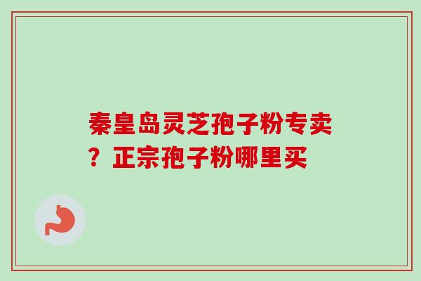 秦皇岛灵芝孢子粉专卖？正宗孢子粉哪里买