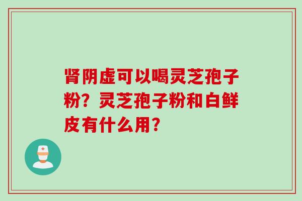 肾阴虚可以喝灵芝孢子粉？灵芝孢子粉和白鲜皮有什么用？