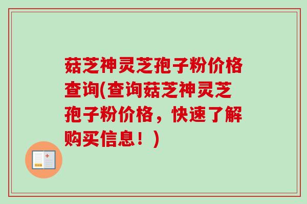 菇芝神灵芝孢子粉价格查询(查询菇芝神灵芝孢子粉价格，快速了解购买信息！)