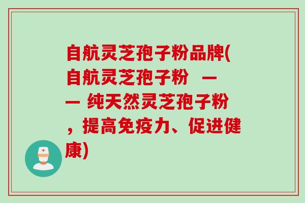 自航灵芝孢子粉品牌(自航灵芝孢子粉  —— 纯天然灵芝孢子粉，提高免疫力、促进健康)