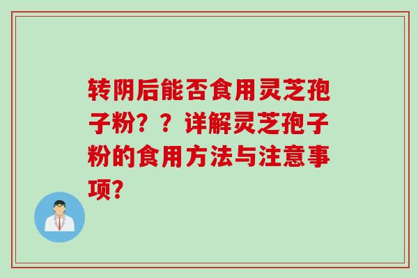转阴后能否食用灵芝孢子粉??详解灵芝孢子粉的食用方法与注意事项? 转阴后能否食用灵芝孢子粉??详解灵芝孢子粉的食用方法与注意事项?
