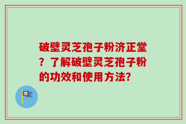 破壁灵芝孢子粉济正堂？了解破壁灵芝孢子粉的功效和使用方法？