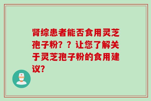 肾综患者能否食用灵芝孢子粉？？让您了解关于灵芝孢子粉的食用建议？