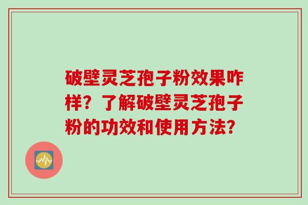 破壁灵芝孢子粉效果咋样？了解破壁灵芝孢子粉的功效和使用方法？