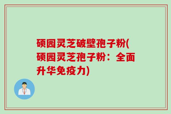 硕园灵芝破壁孢子粉(硕园灵芝孢子粉:全面升华免疫力) 硕园灵芝破壁孢子粉(硕园灵芝孢子粉:全面升华免疫力)