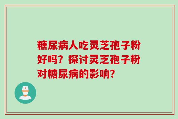 糖尿病人吃灵芝孢子粉好吗？探讨灵芝孢子粉对糖尿病的影响？