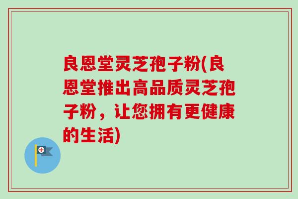 良恩堂灵芝孢子粉(良恩堂推出高品质灵芝孢子粉，让您拥有更健康的生活)