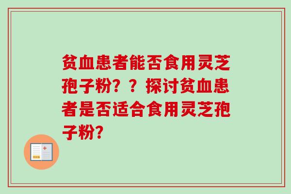 贫血患者能否食用灵芝孢子粉？？探讨贫血患者是否适合食用灵芝孢子粉？