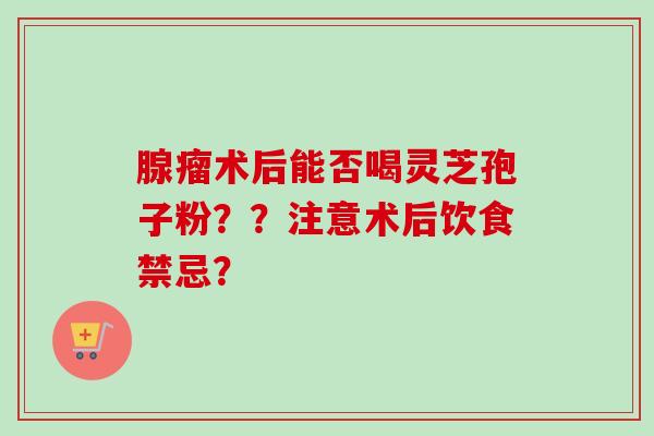 腺瘤术后能否喝灵芝孢子粉？？注意术后饮食禁忌？