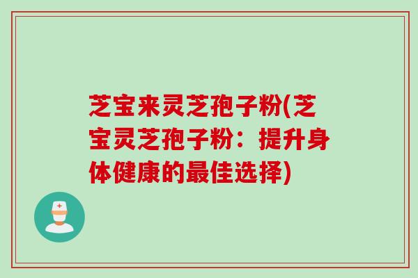 芝宝来灵芝孢子粉(芝宝灵芝孢子粉：提升身体健康的最佳选择)