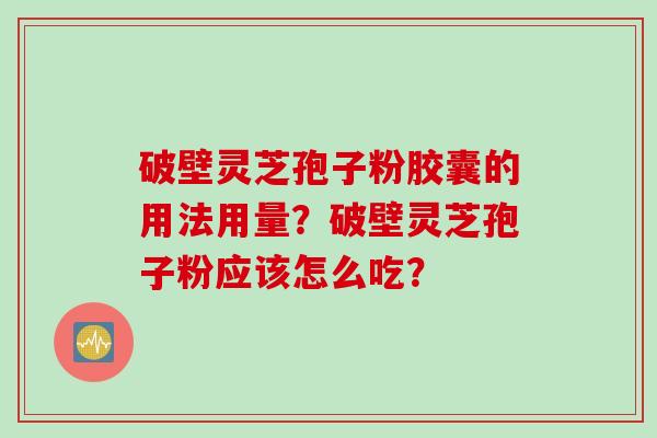破壁灵芝孢子粉胶囊的用法用量？破壁灵芝孢子粉应该怎么吃？
