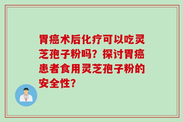 胃癌术后化疗可以吃灵芝孢子粉吗？探讨胃癌患者食用灵芝孢子粉的安全性？