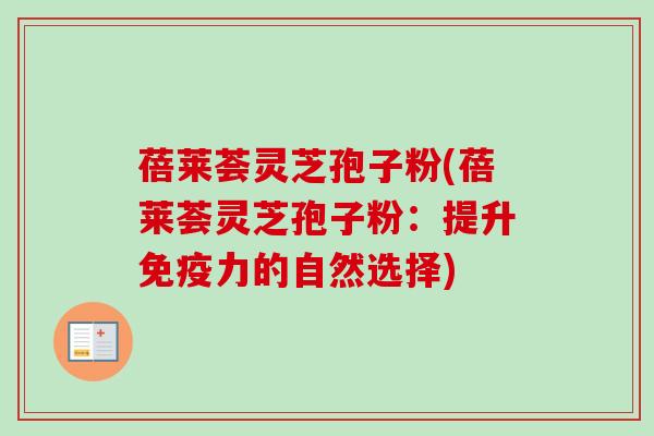 蓓莱荟灵芝孢子粉(蓓莱荟灵芝孢子粉：提升免疫力的自然选择)