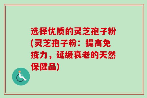 选择优质的灵芝孢子粉(灵芝孢子粉：提高免疫力，延缓衰老的天然保健品)
