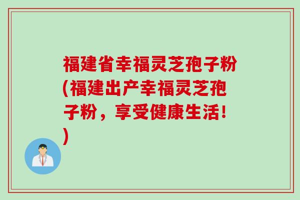 福建省幸福灵芝孢子粉(福建出产幸福灵芝孢子粉，享受健康生活！)