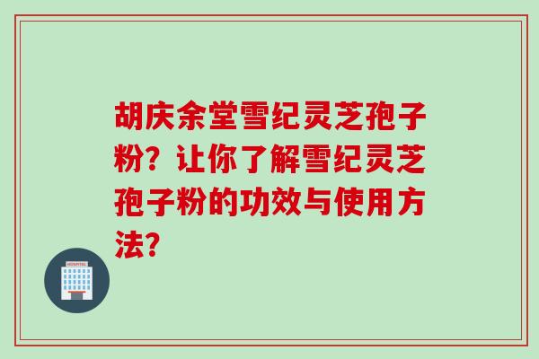 胡庆余堂雪纪灵芝孢子粉？让你了解雪纪灵芝孢子粉的功效与使用方法？