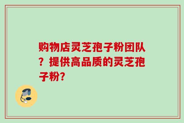 购物店灵芝孢子粉团队?提供高品质的灵芝孢子粉? 购物店灵芝孢子粉团队?提供高品质的灵芝孢子粉?