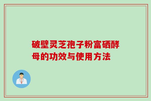 破壁灵芝孢子粉富硒酵母的功效与使用方法
