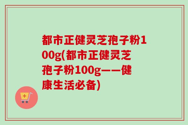 都市正健灵芝孢子粉100g(都市正健灵芝孢子粉100g——健康生活必备)