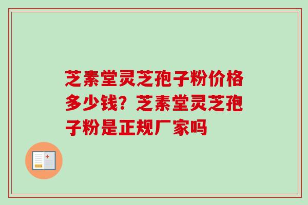 芝素堂灵芝孢子粉价格多少钱？芝素堂灵芝孢子粉是正规厂家吗