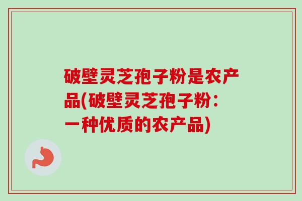 破壁灵芝孢子粉是农产品(破壁灵芝孢子粉：一种优质的农产品)
